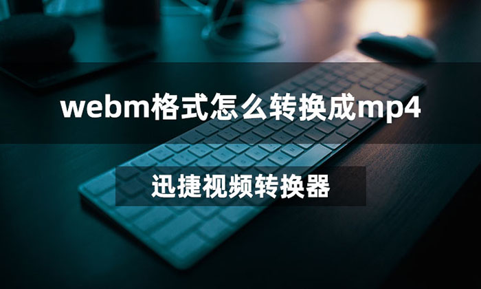 Webm格式怎么转换成mp4 使用三种方法将webm视频格式转换成mp4格式 迅捷视频转换器