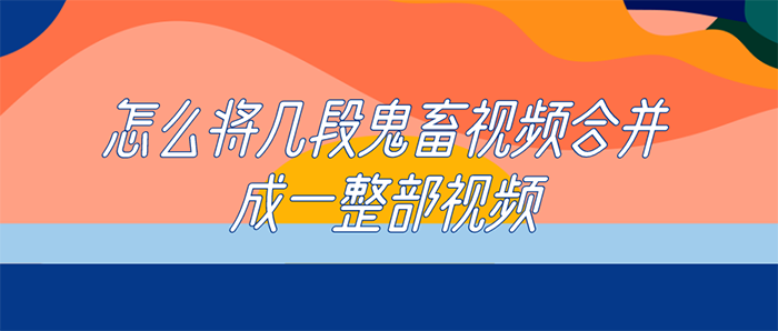 怎么将几段鬼畜视频合并成一整部视频