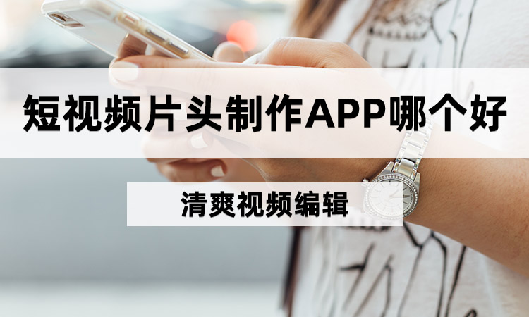 短视频片头制作APP哪个好