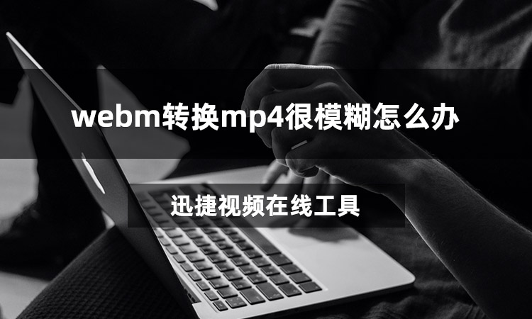 webm转换mp4很模糊怎么办