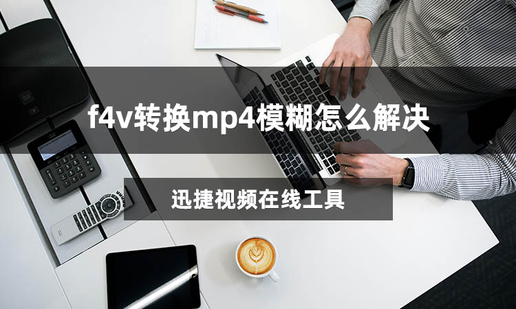 f4v转换mp4模糊怎么解决