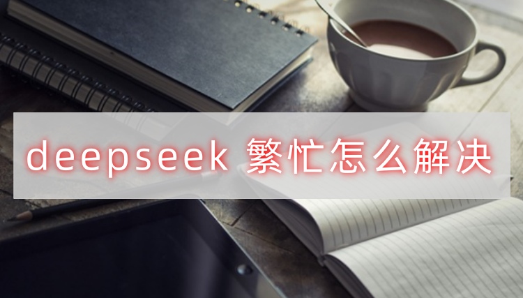 deepseek 繁忙怎么解决首图